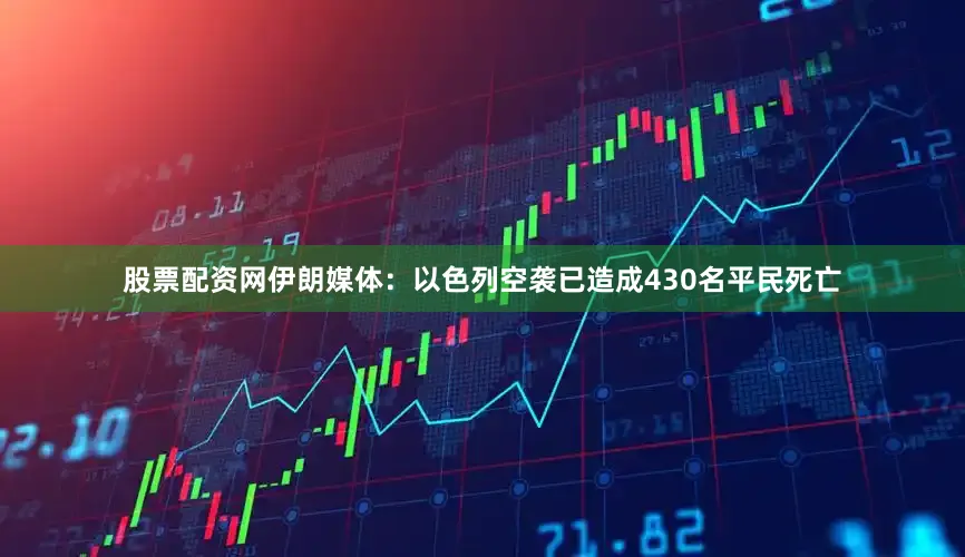 股票配资网伊朗媒体：以色列空袭已造成430名平民死亡