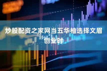 炒股配资之家网当五华柚选择文眉创业时