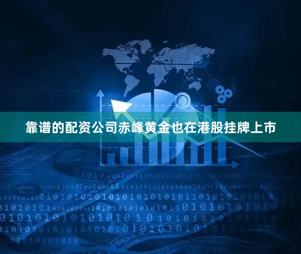 靠谱的配资公司赤峰黄金也在港股挂牌上市