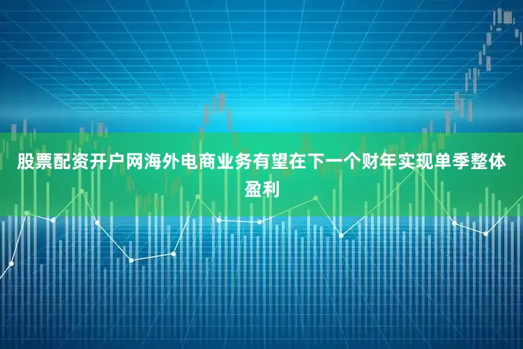 股票配资开户网海外电商业务有望在下一个财年实现单季整体盈利