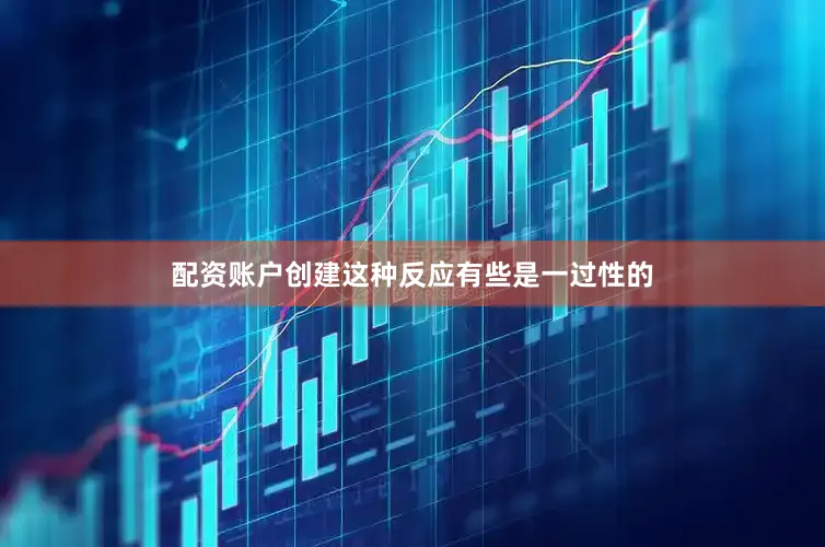 配资账户创建这种反应有些是一过性的