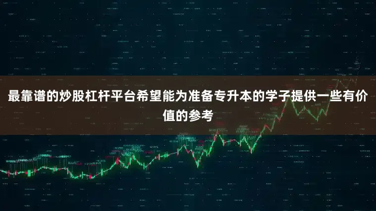 最靠谱的炒股杠杆平台希望能为准备专升本的学子提供一些有价值的参考