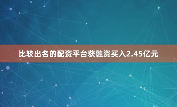 比较出名的配资平台获融资买入2.45亿元
