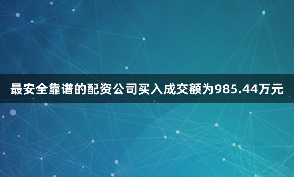 最安全靠谱的配资公司买入成交额为985.44万元