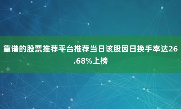 靠谱的股票推荐平台推荐当日该股因日换手率达26.68%上榜