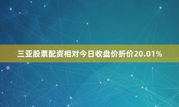 三亚股票配资相对今日收盘价折价20.01%