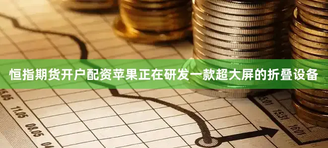 恒指期货开户配资苹果正在研发一款超大屏的折叠设备