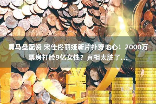 黑马盘配资 宋佳佟丽娅新片扑穿地心！2000万票房打脸9亿女性？真相太脏了…