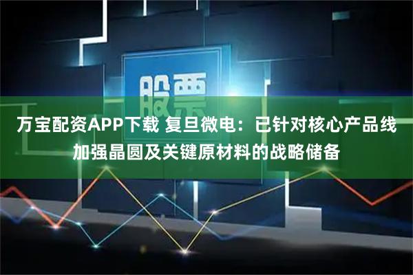 万宝配资APP下载 复旦微电：已针对核心产品线加强晶圆及关键原材料的战略储备