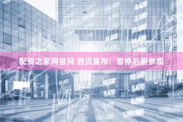 配资之家网官网 西贝宣布：暂停后厨参观