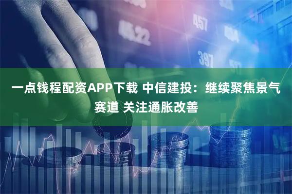一点钱程配资APP下载 中信建投：继续聚焦景气赛道 关注通胀改善