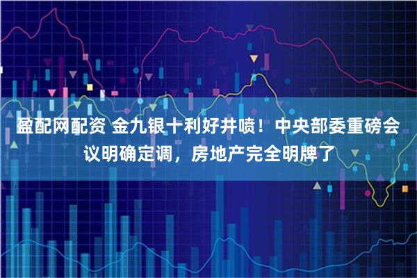 盈配网配资 金九银十利好井喷！中央部委重磅会议明确定调，房地产完全明牌了