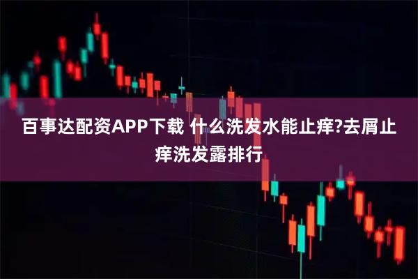 百事达配资APP下载 什么洗发水能止痒?去屑止痒洗发露排行