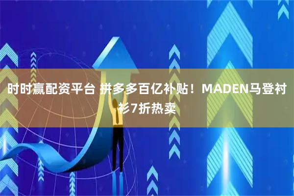 时时赢配资平台 拼多多百亿补贴！MADEN马登衬衫7折热卖