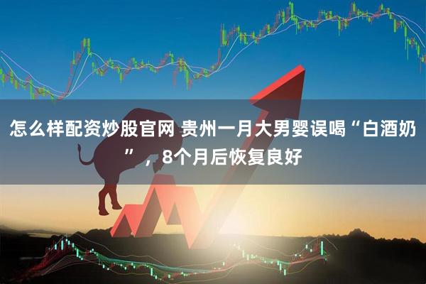 怎么样配资炒股官网 贵州一月大男婴误喝“白酒奶” ，8个月后恢复良好