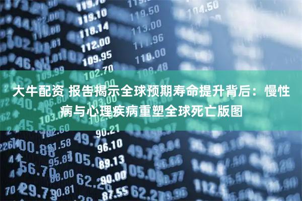 大牛配资 报告揭示全球预期寿命提升背后：慢性病与心理疾病重塑全球死亡版图
