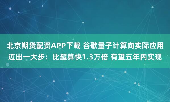 北京期货配资APP下载 谷歌量子计算向实际应用迈出一大步：比超算快1.3万倍 有望五年内实现