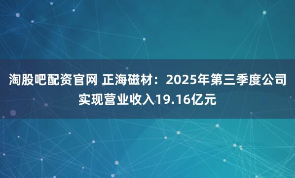淘股吧配资官网 正海磁材：2025年第三季度公司实现营业收入19.16亿元