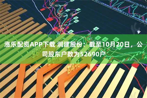 涨乐配资APP下载 润建股份：截至10月20日，公司股东户数为52690户