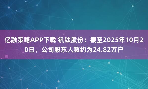 亿融策略APP下载 钒钛股份：截至2025年10月20日，公司股东人数约为24.82万户