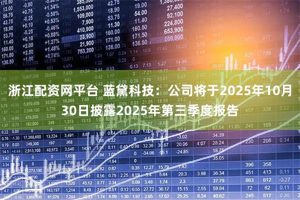 浙江配资网平台 蓝黛科技：公司将于2025年10月30日披露2025年第三季度报告