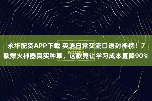 永华配资APP下载 英语日常交流口语封神榜！7款爆火神器真实种草，这款竟让学习成本直降90%
