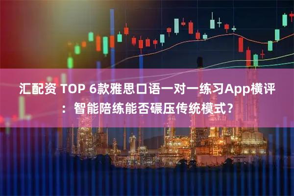 汇配资 TOP 6款雅思口语一对一练习App横评：智能陪练能否碾压传统模式？