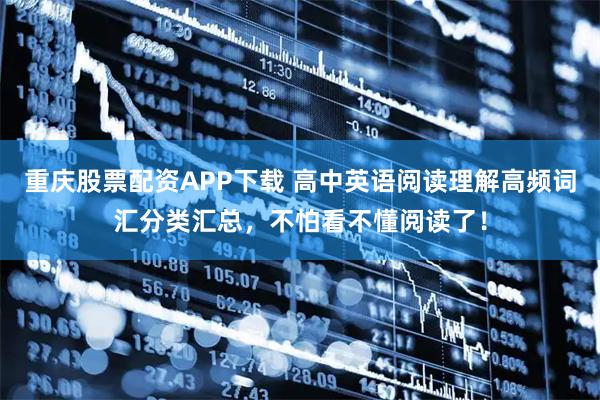重庆股票配资APP下载 高中英语阅读理解高频词汇分类汇总，不怕看不懂阅读了！