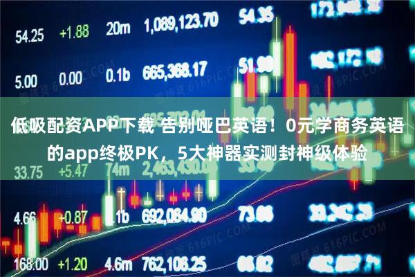低吸配资APP下载 告别哑巴英语！0元学商务英语的app终极PK，5大神器实测封神级体验