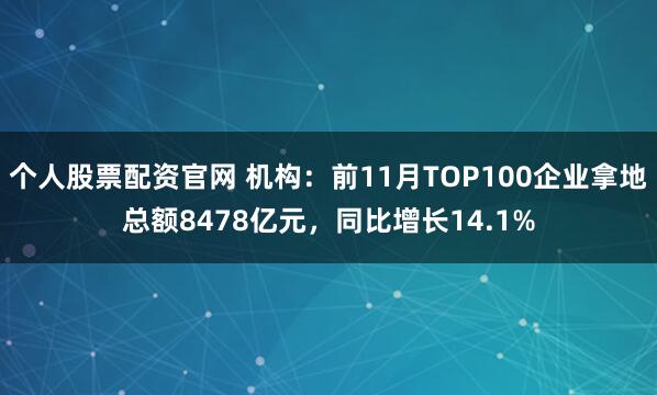个人股票配资官网 机构：前11月TOP100企业拿地总额8478亿元，同比增长14.1%
