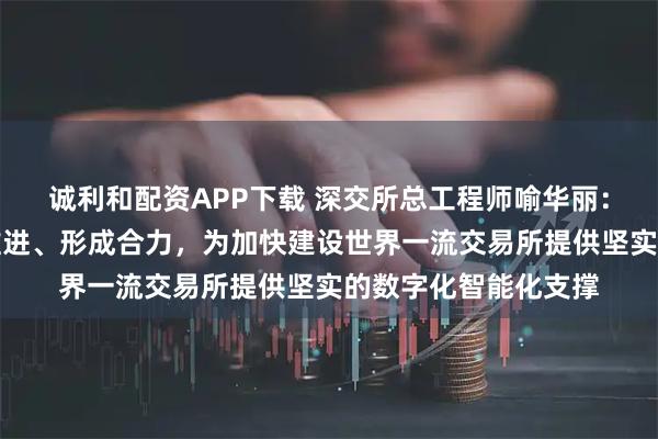 诚利和配资APP下载 深交所总工程师喻华丽：围绕六大领域统筹推进、形成合力，为加快建设世界一流交易所提供坚实的数字化智能化支撑