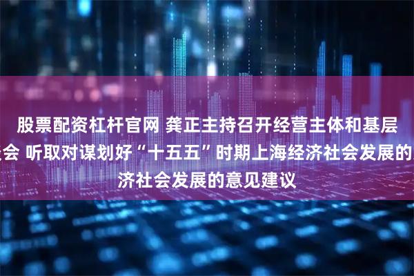 股票配资杠杆官网 龚正主持召开经营主体和基层代表座谈会 听取对谋划好“十五五”时期上海经济社会发展的意见建议