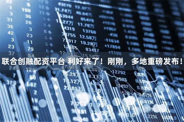 联合创融配资平台 利好来了！刚刚，多地重磅发布！