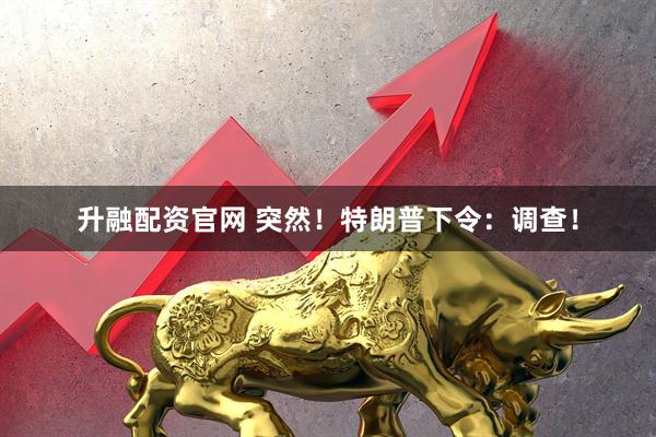 升融配资官网 突然!特朗普下令:调查!