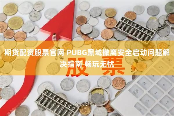 期货配资股票官网 PUBG黑域撤离安全启动问题解决指南 畅玩无忧