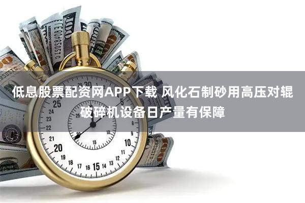 低息股票配资网APP下载 风化石制砂用高压对辊破碎机设备日产量有保障