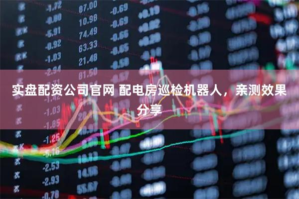 实盘配资公司官网 配电房巡检机器人，亲测效果分享