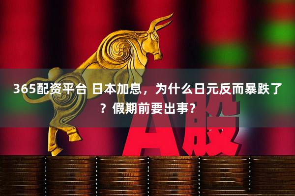 365配资平台 日本加息，为什么日元反而暴跌了？假期前要出事？