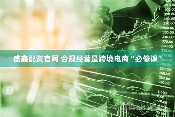 盛鑫配资官网 合规经营是跨境电商“必修课”