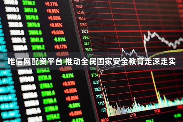 唯信网配资平台 推动全民国家安全教育走深走实