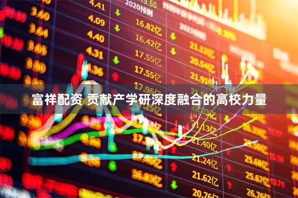 富祥配资 贡献产学研深度融合的高校力量