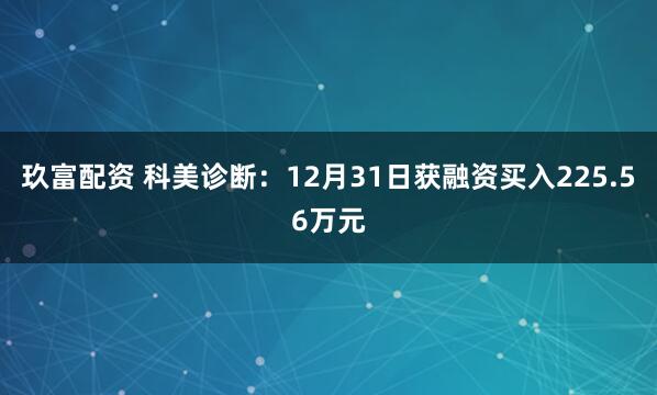 玖富配资 科美诊断：12月31日获融资买入225.56万元