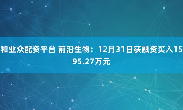 和业众配资平台 前沿生物：12月31日获融资买入1595.27万元