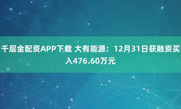 千层金配资APP下载 大有能源：12月31日获融资买入476.60万元