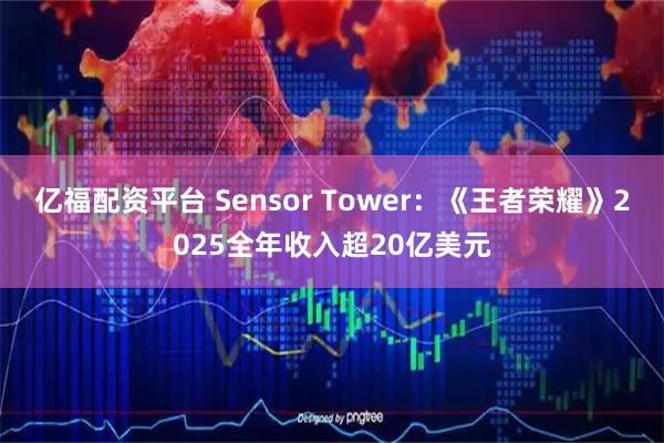 亿福配资平台 Sensor Tower：《王者荣耀》2025全年收入超20亿美元