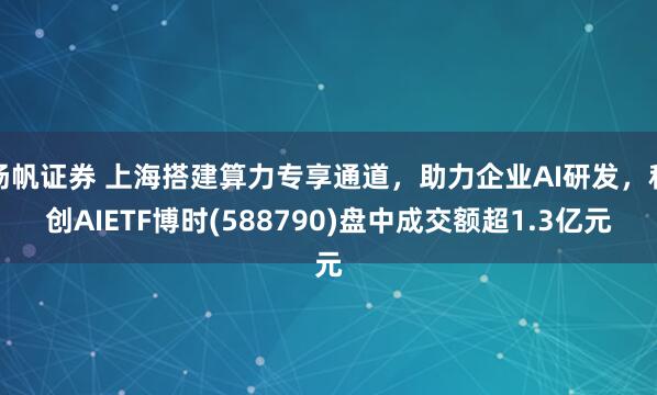 扬帆证券 上海搭建算力专享通道，助力企业AI研发，科创AIETF博时(588790)盘中成交额超1.3亿元