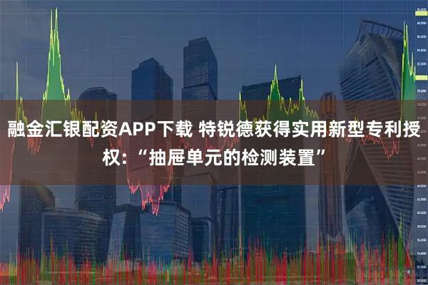 融金汇银配资APP下载 特锐德获得实用新型专利授权: “抽屉单元的检测装置”