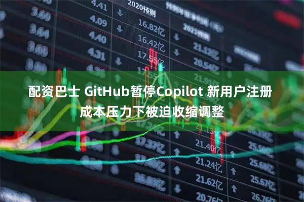 配资巴士 GitHub暂停Copilot 新用户注册 成本压力下被迫收缩调整