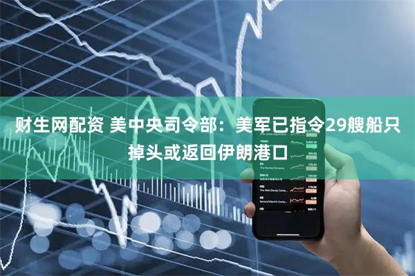 财生网配资 美中央司令部：美军已指令29艘船只掉头或返回伊朗港口