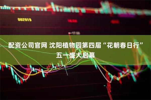 配资公司官网 沈阳植物园第四届“花朝春日行”五一盛大启幕